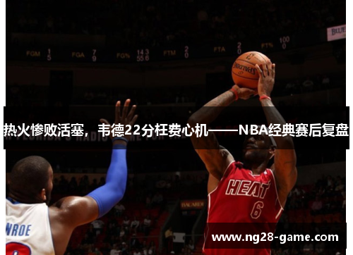 热火惨败活塞，韦德22分枉费心机——NBA经典赛后复盘